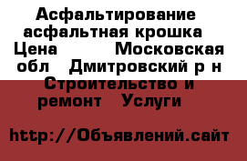 Асфальтирование. асфальтная крошка › Цена ­ 200 - Московская обл., Дмитровский р-н Строительство и ремонт » Услуги   